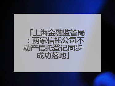 上海金融监管局：两家信托公司不动产信托登记同步成功落地