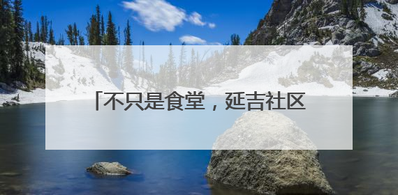 不只是食堂,延吉社区新开的这家长者食堂还有医养、社交多功能模式