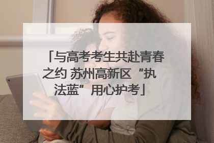 与高考考生共赴青春之约 苏州高新区“执法蓝”用心护考