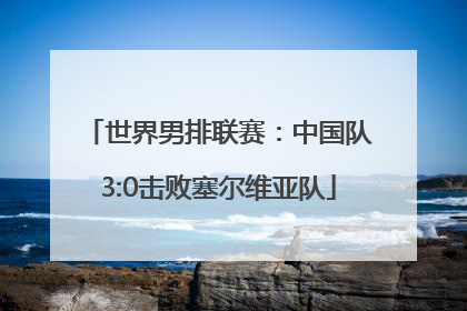 世界男排联赛：中国队3:0击败塞尔维亚队