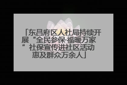 东昌府区人社局持续开展“全民参保·福暖万家”社保宣传进社区活动 惠及群众万余人