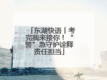 东湖快语丨考完我来接你！“警”急守护诠释责任担当