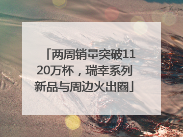 两周销量突破1120万杯，瑞幸系列新品与周边火出圈