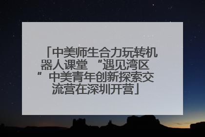 中美师生合力玩转机器人课堂 “遇见湾区”中美青年创新探索交流营在深圳开营