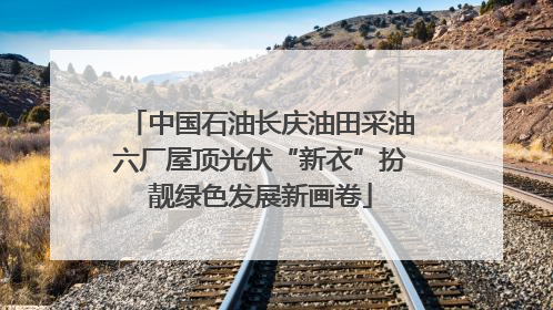 中国石油长庆油田采油六厂屋顶光伏“新衣”扮靓绿色发展新画卷
