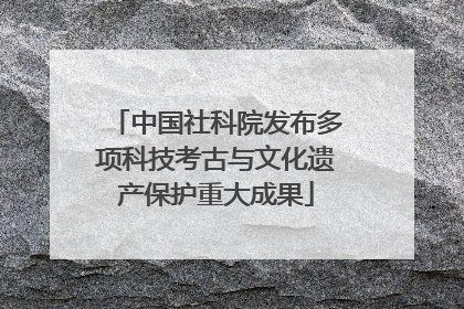 中国社科院发布多项科技考古与文化遗产保护重大成果