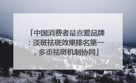 中国消费者最喜爱品牌：淡斑祛斑效果排名第一，多重祛斑机制协同
