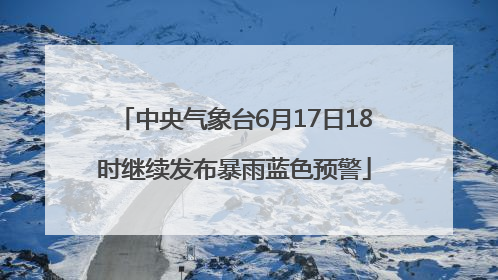 中央气象台6月17日18时继续发布暴雨蓝色预警