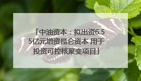 中油资本：拟出资6.55亿元增资昆仑资本 用于投资可控核聚变项目