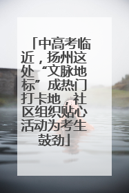 中高考临近，扬州这处“文脉地标”成热门打卡地，社区组织贴心活动为考生鼓劲