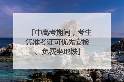 中高考期间，考生凭准考证可优先安检、免费坐地铁