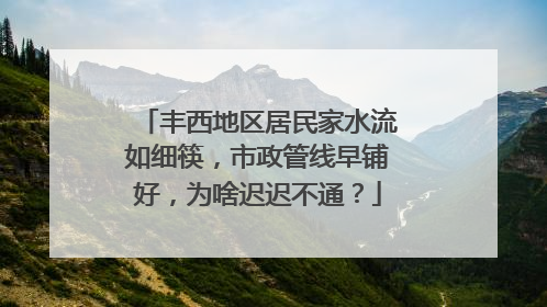 丰西地区居民家水流如细筷，市政管线早铺好，为啥迟迟不通？