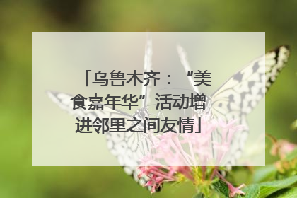 乌鲁木齐：“美食嘉年华”活动增进邻里之间友情