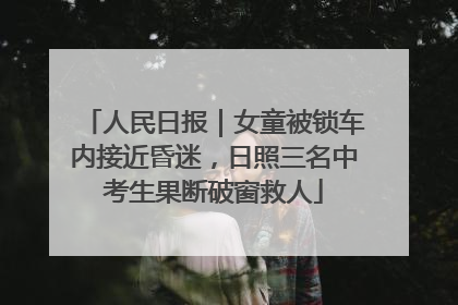 人民日报｜女童被锁车内接近昏迷，日照三名中考生果断破窗救人