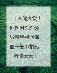 人间大爱！滨医附院院领导看望慰问造血干细胞捐献者张云云