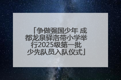争做强国少年 成都龙泉驿洛带小学举行2025级第一批少先队员入队仪式