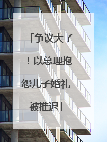 争议大了！以总理抱怨儿子婚礼被推迟