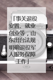 事关退役安置、就业创业等，山东出台法规明确退役军人服务保障工作