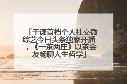 于谦首档个人社交微综艺今日头条独家开播，《一茶两座》以茶会友畅聊人生哲学