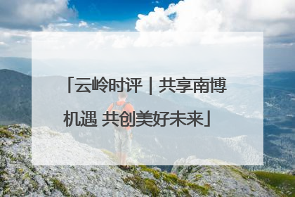 云岭时评｜共享南博机遇 共创美好未来