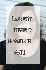 云岭时评｜在南博会体验旅居的美好