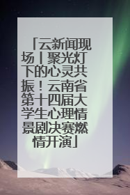 云新闻现场丨聚光灯下的心灵共振！云南省第十四届大学生心理情景剧决赛燃情开演