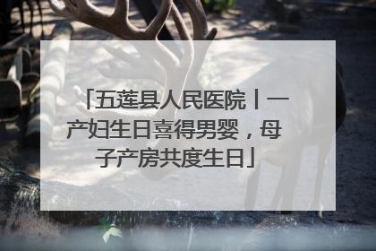 五莲县人民医院丨一产妇生日喜得男婴，母子产房共度生日