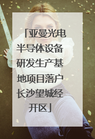 亚曼光电半导体设备研发生产基地项目落户长沙望城经开区