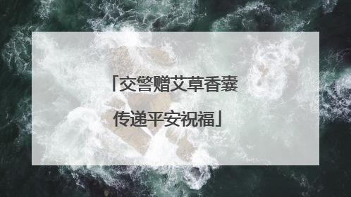 交警赠艾草香囊 传递平安祝福