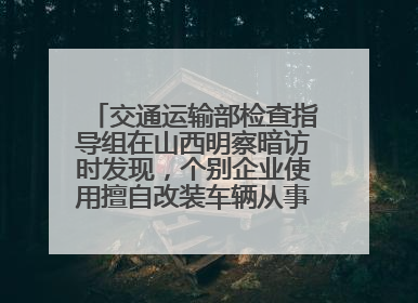 交通运输部检查指导组在山西明察暗访时发现，个别企业使用擅自改装车辆从事经营活动