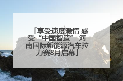 享受速度激情 感受“中国智造” 河南国际新能源汽车拉力赛8月启幕