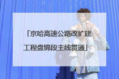 京哈高速公路改扩建工程盘锦段主线贯通