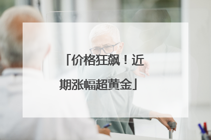 价格狂飙！近期涨幅超黄金