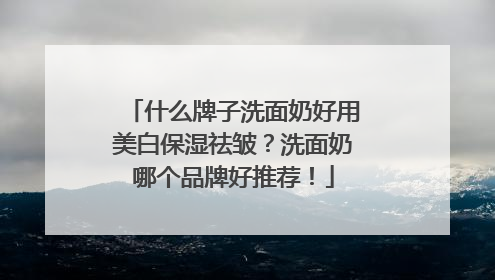 什么牌子洗面奶好用美白保湿祛皱？洗面奶哪个品牌好推荐！