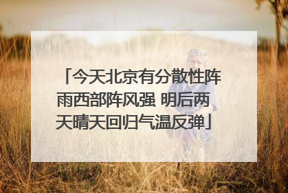 今天北京有分散性阵雨西部阵风强 明后两天晴天回归气温反弹