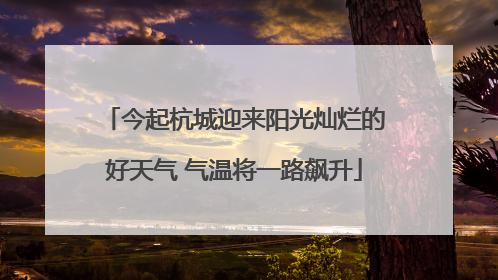 今起杭城迎来阳光灿烂的好天气 气温将一路飙升