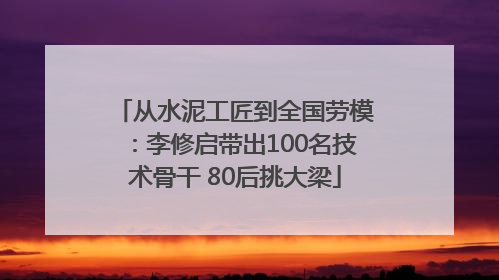从水泥工匠到全国劳模：李修启带出100名技术骨干 80后挑大梁