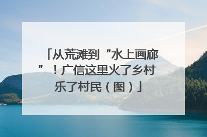 从荒滩到“水上画廊”！广信这里火了乡村 乐了村民（图）