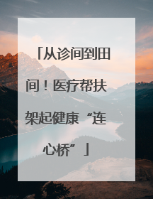 从诊间到田间！医疗帮扶架起健康“连心桥”