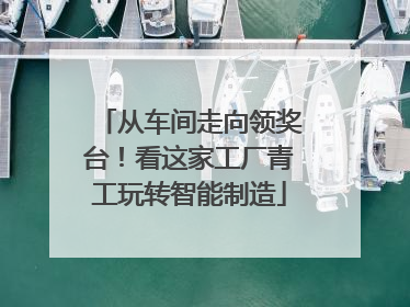 从车间走向领奖台！看这家工厂青工玩转智能制造