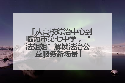 从高校综治中心到临海市第七中学，“法姐姐”解锁法治公益服务新场景