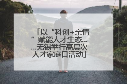 以“科创+亲情”赋能人才生态……无锡举行高层次人才家庭日活动