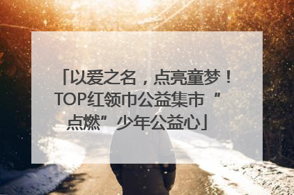 以爱之名，点亮童梦！TOP红领巾公益集市“点燃”少年公益心