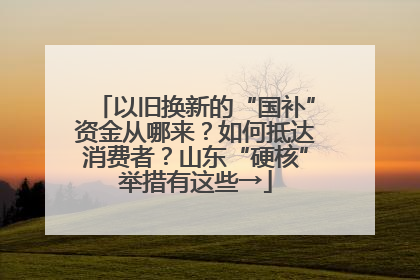 以旧换新的“国补”资金从哪来？如何抵达消费者？山东“硬核”举措有这些→