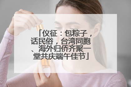 仪征：包粽子，话民俗，台湾同胞、海外归侨齐聚一堂共庆端午佳节