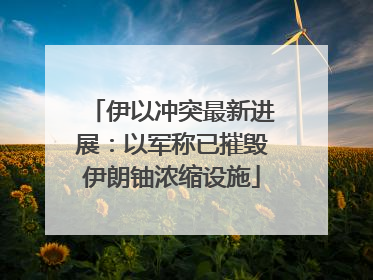 伊以冲突最新进展：以军称已摧毁伊朗铀浓缩设施