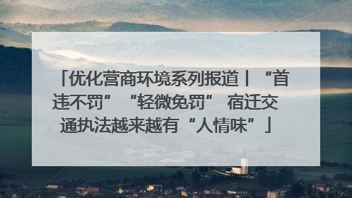 优化营商环境系列报道丨“首违不罚”“轻微免罚” 宿迁交通执法越来越有“人情味”