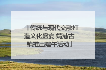 传统与现代交融打造文化盛宴 靖港古镇推出端午活动