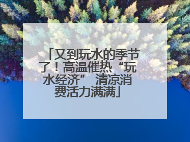 又到玩水的季节了！高温催热“玩水经济” 清凉消费活力满满
