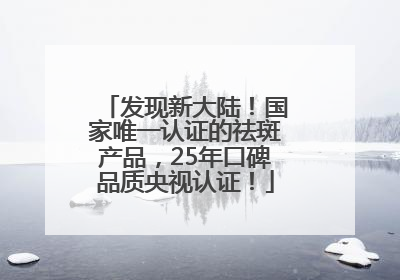 发现新大陆！国家唯一认证的祛斑产品，25年口碑品质央视认证！